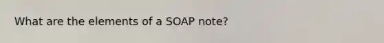 What are the elements of a SOAP note?