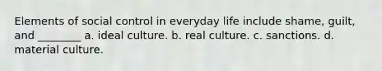 Elements of social control in everyday life include shame, guilt, and ________ a. ideal culture. b. real culture. c. sanctions. d. material culture.