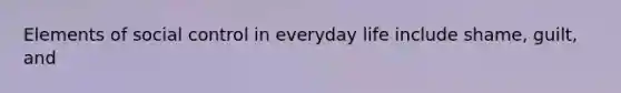 Elements of social control in everyday life include shame, guilt, and