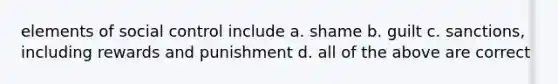 elements of social control include a. shame b. guilt c. sanctions, including rewards and punishment d. all of the above are correct