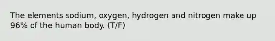 The elements sodium, oxygen, hydrogen and nitrogen make up 96% of the human body. (T/F)