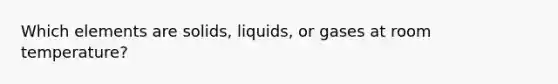 Which elements are solids, liquids, or gases at room temperature?