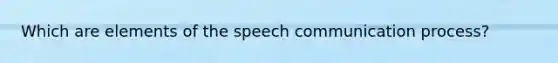 Which are elements of the speech communication process?