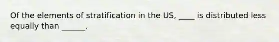 Of the elements of stratification in the US, ____ is distributed less equally than ______.