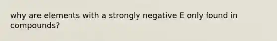 why are elements with a strongly negative E only found in compounds?