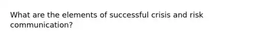 What are the elements of successful crisis and risk communication?