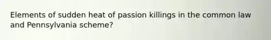 Elements of sudden heat of passion killings in the common law and Pennsylvania scheme?