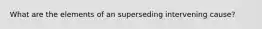 What are the elements of an superseding intervening cause?