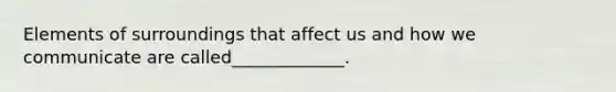 Elements of surroundings that affect us and how we communicate are called_____________.