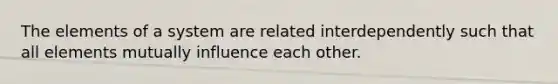 The elements of a system are related interdependently such that all elements mutually influence each other.