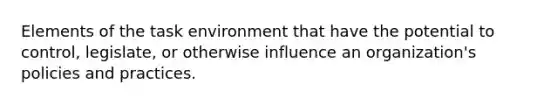 Elements of the task environment that have the potential to control, legislate, or otherwise influence an organization's policies and practices.