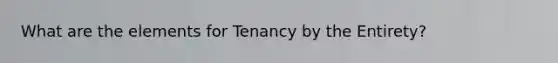 What are the elements for Tenancy by the Entirety?