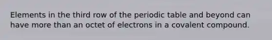 Elements in the third row of the periodic table and beyond can have more than an octet of electrons in a covalent compound.