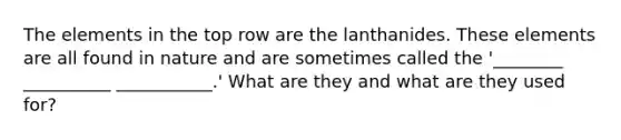 The elements in the top row are the lanthanides. These elements are all found in nature and are sometimes called the '________ __________ ___________.' What are they and what are they used for?