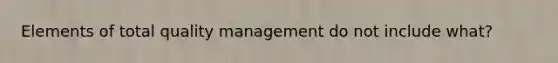 Elements of total quality management do not include what?