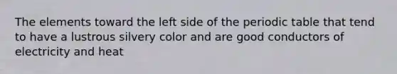 The elements toward the left side of the periodic table that tend to have a lustrous silvery color and are good conductors of electricity and heat