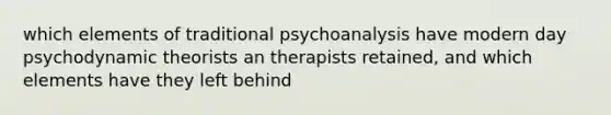 which elements of traditional psychoanalysis have modern day psychodynamic theorists an therapists retained, and which elements have they left behind