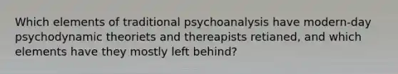 Which elements of traditional psychoanalysis have modern-day psychodynamic theoriets and thereapists retianed, and which elements have they mostly left behind?