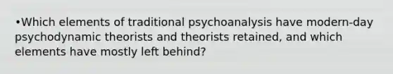 •Which elements of traditional psychoanalysis have modern-day psychodynamic theorists and theorists retained, and which elements have mostly left behind?