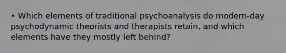 • Which elements of traditional psychoanalysis do modern-day psychodynamic theorists and therapists retain, and which elements have they mostly left behind?