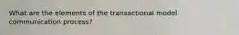 What are the elements of the transactional model communication process?