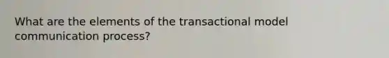 What are the elements of the transactional model communication process?