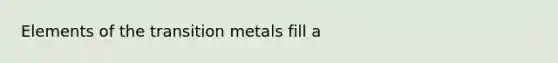 Elements of the transition metals fill a