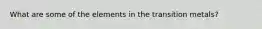 What are some of the elements in the transition metals?