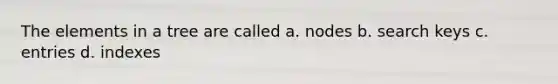 The elements in a tree are called a. nodes b. search keys c. entries d. indexes