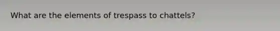 What are the elements of trespass to chattels?