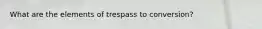 What are the elements of trespass to conversion?