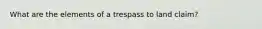 What are the elements of a trespass to land claim?