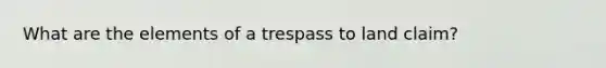 What are the elements of a trespass to land claim?