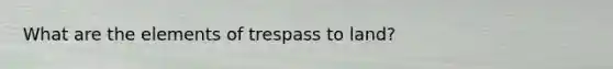 What are the elements of trespass to land?