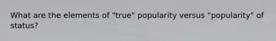 What are the elements of "true" popularity versus "popularity" of status?