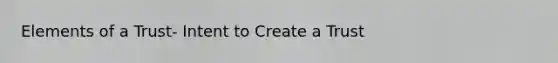 Elements of a Trust- Intent to Create a Trust