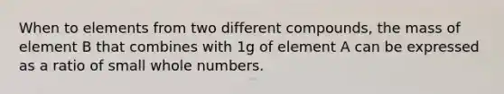 When to elements from two different compounds, the mass of element B that combines with 1g of element A can be expressed as a ratio of small whole numbers.