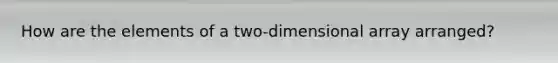 How are the elements of a two-dimensional array arranged?