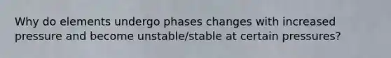 Why do elements undergo phases changes with increased pressure and become unstable/stable at certain pressures?