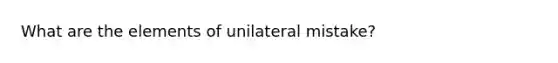 What are the elements of unilateral mistake?