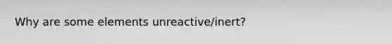 Why are some elements unreactive/inert?