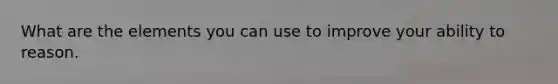What are the elements you can use to improve your ability to reason.