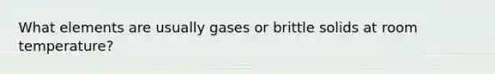 What elements are usually gases or brittle solids at room temperature?