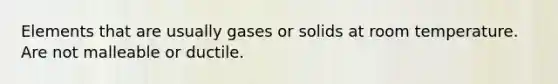 Elements that are usually gases or solids at room temperature. Are not malleable or ductile.