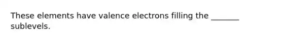 These elements have valence electrons filling the _______ sublevels.