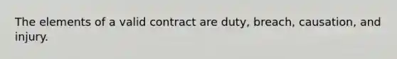 The elements of a valid contract are duty, breach, causation, and injury.