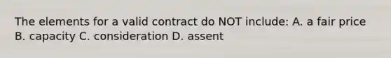 The elements for a valid contract do NOT include: A. a fair price B. capacity C. consideration D. assent