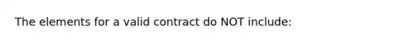 ​The elements for a valid contract do NOT include: