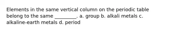 Elements in the same vertical column on the periodic table belong to the same _________. a. group b. alkali metals c. alkaline-earth metals d. period