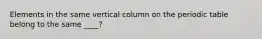 Elements in the same vertical column on the periodic table belong to the same ____?